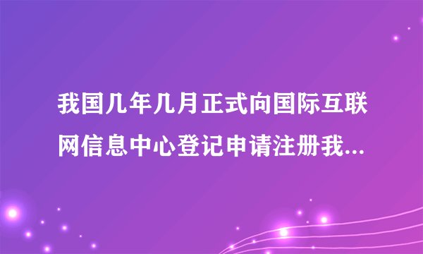 我国几年几月正式向国际互联网信息中心登记申请注册我国的的最高域名“CN”