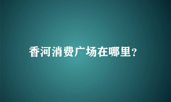 香河消费广场在哪里？