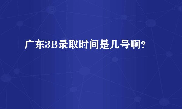 广东3B录取时间是几号啊?