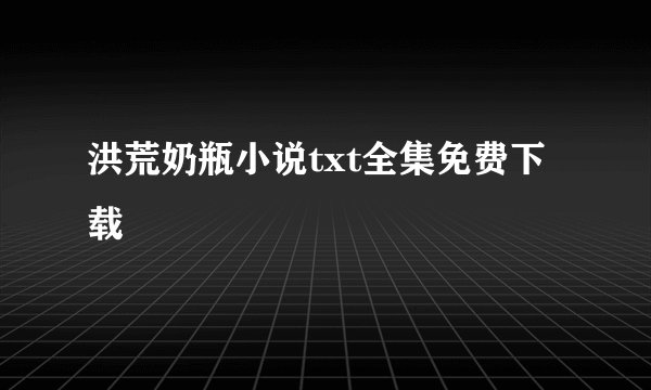洪荒奶瓶小说txt全集免费下载