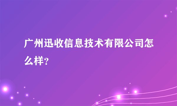 广州迅收信息技术有限公司怎么样?