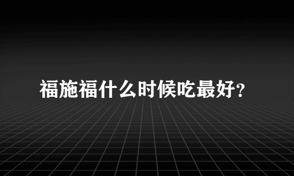 福施福什么时候吃最好？