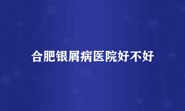 合肥银屑病医院好不好