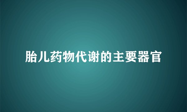 胎儿药物代谢的主要器官