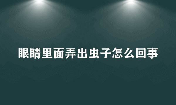 眼睛里面弄出虫子怎么回事