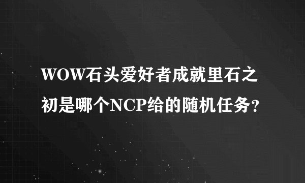 WOW石头爱好者成就里石之初是哪个NCP给的随机任务？