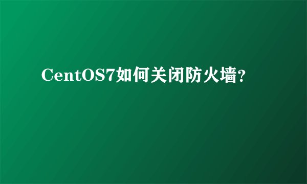 CentOS7如何关闭防火墙?