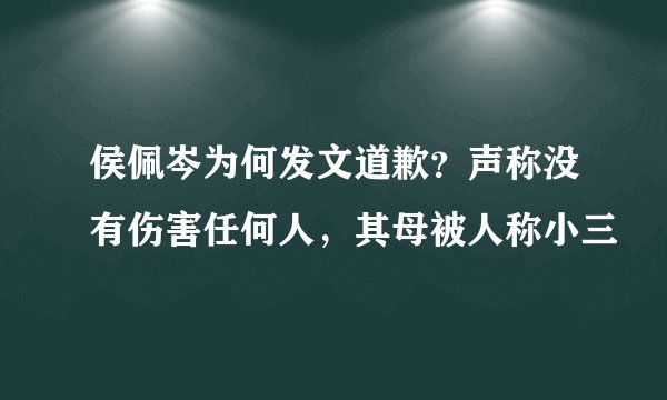 侯佩岑为何发文道歉?声称没有伤害任何人,其母被人称小三