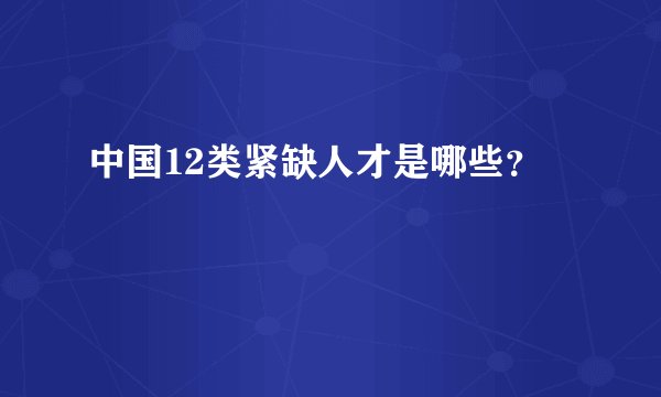 中国12类紧缺人才是哪些？