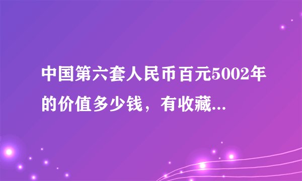 中国第六套人民币百元5002年的价值多少钱，有收藏价值吗？