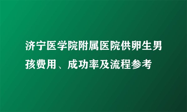 济宁医学院附属医院供卵生男孩费用、成功率及流程参考