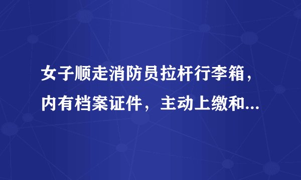 女子顺走消防员拉杆行李箱，内有档案证件，主动上缴和被追缴，处理会有不同吗？