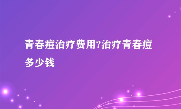 青春痘治疗费用?治疗青春痘多少钱