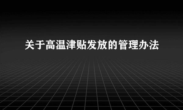 关于高温津贴发放的管理办法
