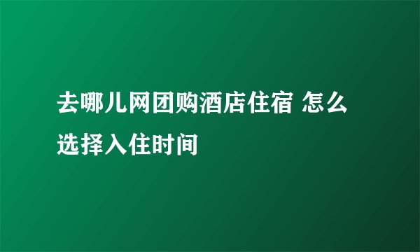 去哪儿网团购酒店住宿 怎么选择入住时间