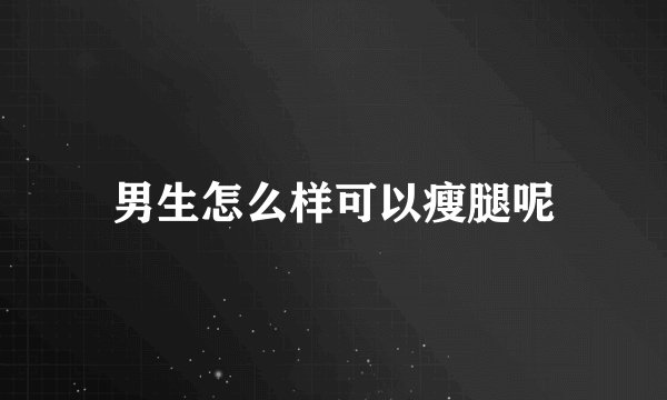男生怎么样可以瘦腿呢
