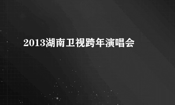 2013湖南卫视跨年演唱会