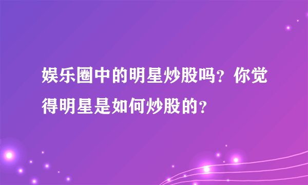 娱乐圈中的明星炒股吗?你觉得明星是如何炒股的?