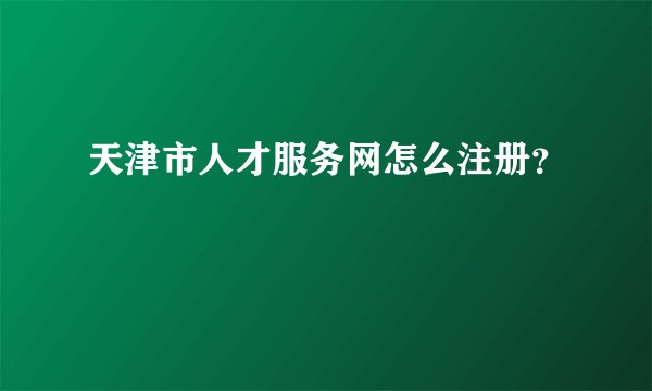 天津市人才服务网怎么注册？