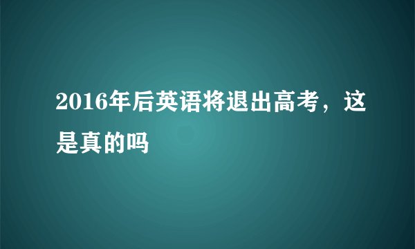 2016年后英语将退出高考，这是真的吗