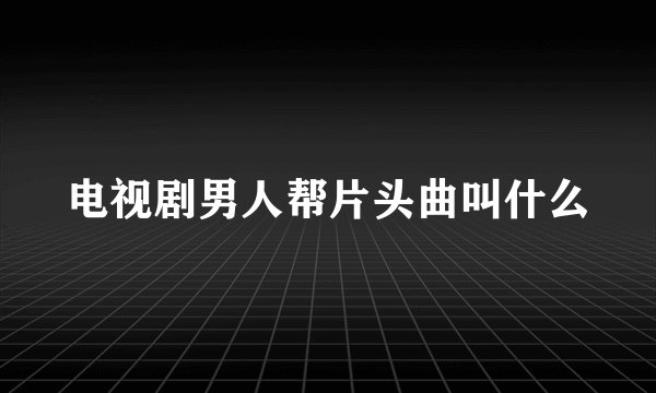电视剧男人帮片头曲叫什么