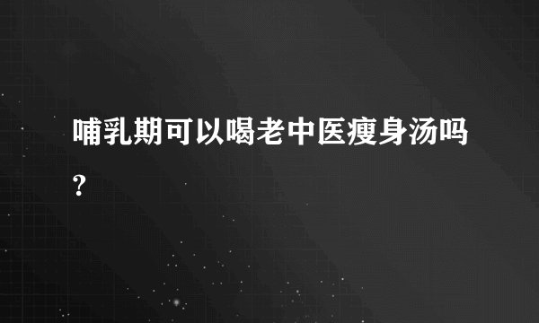 哺乳期可以喝老中医瘦身汤吗?