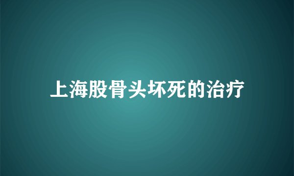 上海股骨头坏死的治疗