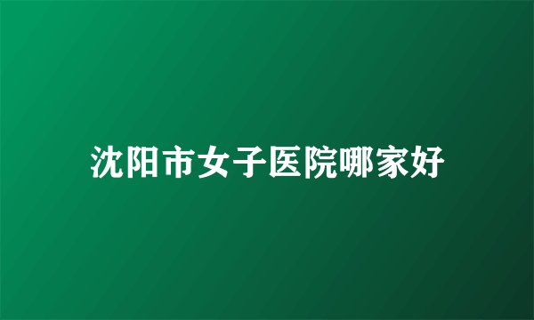 沈阳市女子医院哪家好