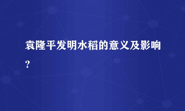 袁隆平发明水稻的意义及影响？