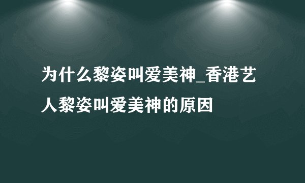 为什么黎姿叫爱美神_香港艺人黎姿叫爱美神的原因