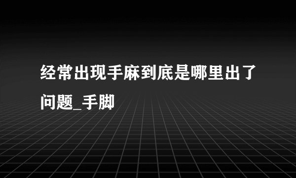经常出现手麻到底是哪里出了问题_手脚