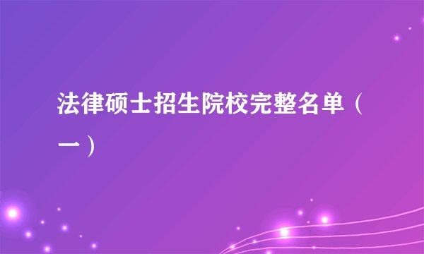 法律硕士招生院校完整名单(一)