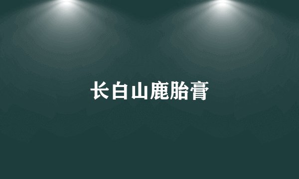长白山鹿胎膏