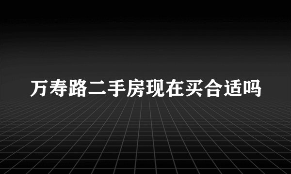万寿路二手房现在买合适吗