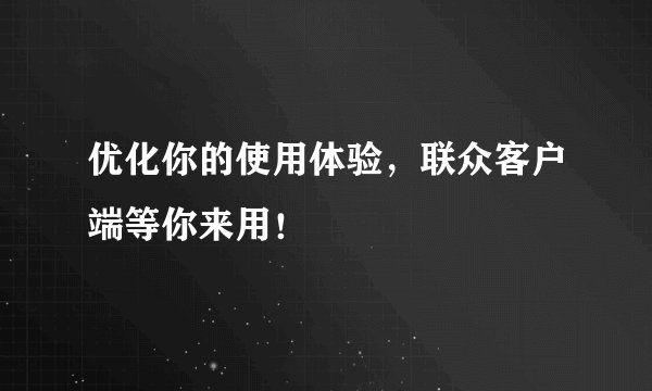 优化你的使用体验,联众客户端等你来用!