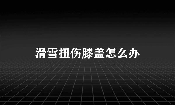 滑雪扭伤膝盖怎么办
