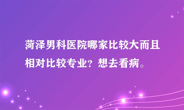 菏泽男科医院哪家比较大而且相对比较专业？想去看病。