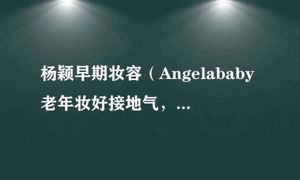杨颖早期妆容(Angelababy老年妆好接地气,其妆容有多真实)介绍