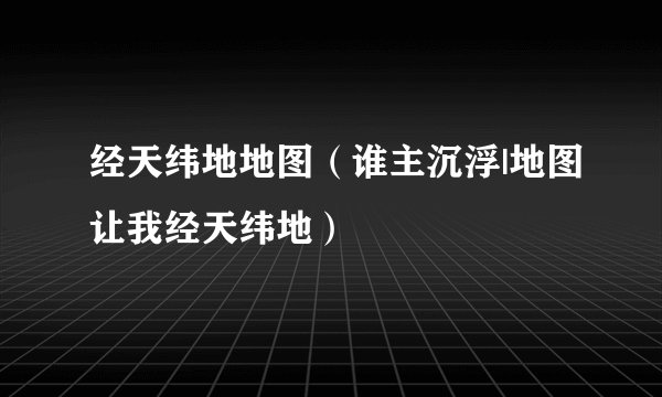 经天纬地地图（谁主沉浮|地图让我经天纬地）