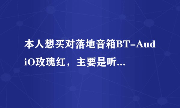 本人想买对落地音箱BT-AudiO玫瑰红,主要是听歌曲。请高人指点!客厅30平米左右。谢谢!