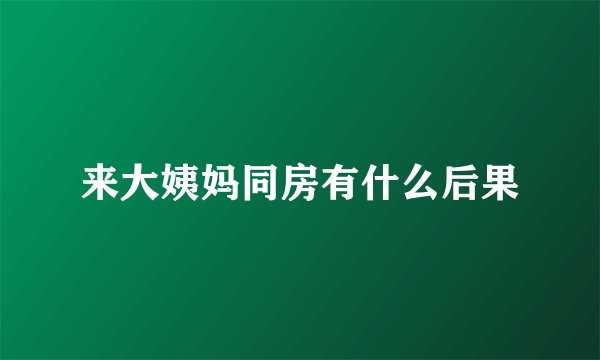来大姨妈同房有什么后果