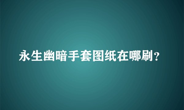 永生幽暗手套图纸在哪刷？