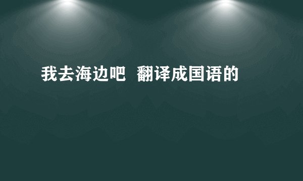 我去海边吧 翻译成国语的