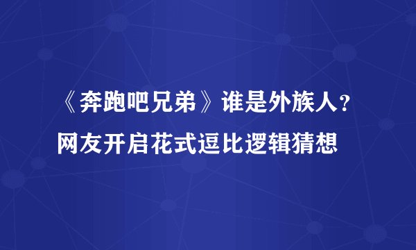 《奔跑吧兄弟》谁是外族人？网友开启花式逗比逻辑猜想