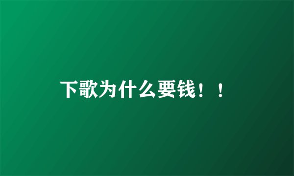 下歌为什么要钱！！