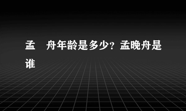 孟晩舟年龄是多少？孟晚舟是谁