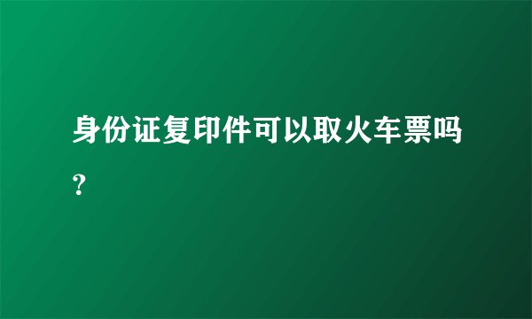 身份证复印件可以取火车票吗?