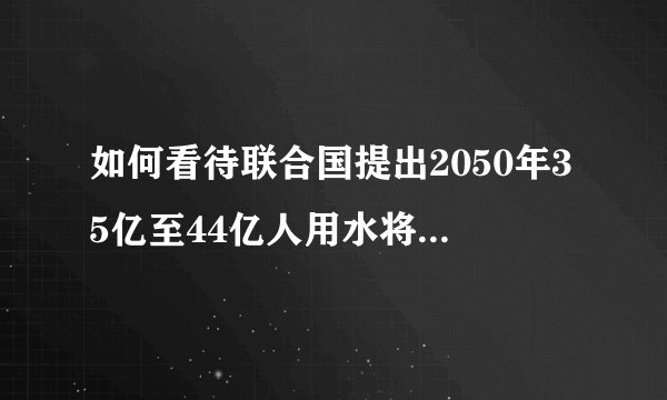 如何看待联合国提出2050年35亿至44亿人用水将受影响？