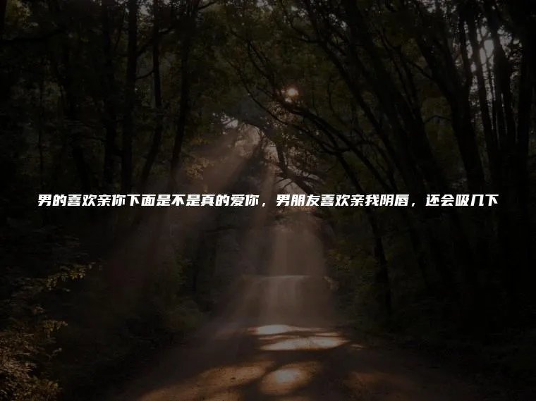 男的喜欢亲你下面是不是真的爱你，男朋友喜欢亲我阴唇，还会吸几下