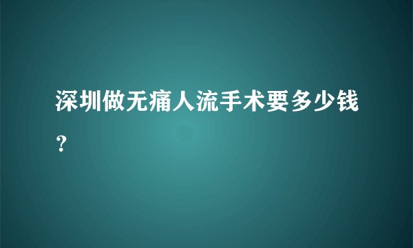 深圳做无痛人流手术要多少钱?